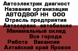 Автоэлектрик-диагност › Название организации ­ АВТОДВОР-НН, ООО › Отрасль предприятия ­ Автосервис, автобизнес › Минимальный оклад ­ 25 000 - Все города Работа » Вакансии   . Алтайский край,Яровое г.